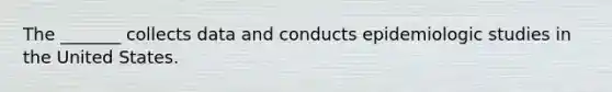 The _______ collects data and conducts epidemiologic studies in the United States.