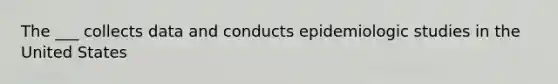 The ___ collects data and conducts epidemiologic studies in the United States