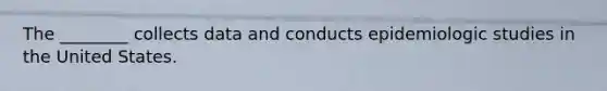 The ________ collects data and conducts epidemiologic studies in the United States.