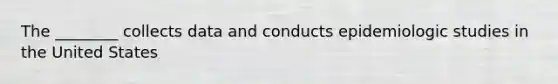 The ________ collects data and conducts epidemiologic studies in the United States