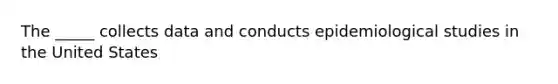 The _____ collects data and conducts epidemiological studies in the United States