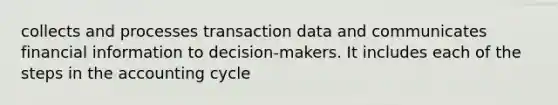 collects and processes transaction data and communicates financial information to decision-makers. It includes each of the steps in the accounting cycle