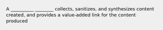 A __________ ________ collects, sanitizes, and synthesizes content created, and provides a value-added link for the content produced