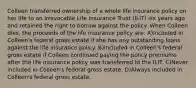 Colleen transferred ownership of a whole life insurance policy on her life to an Irrevocable Life Insurance Trust (ILIT) six years ago and retained the right to borrow against the policy. When Colleen dies, the proceeds of the life insurance policy are: A)Included in Colleen's federal gross estate if she has any outstanding loans against the life insurance policy. B)Included in Colleen's federal gross estate if Colleen continued paying the policy premiums after the life insurance policy was transferred to the ILIT. C)Never included in Colleen's federal gross estate. D)Always included in Colleen's federal gross estate.