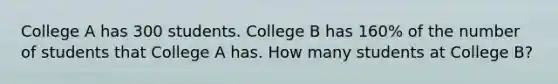 College A has 300 students. College B has 160% of the number of students that College A has. How many students at College B?