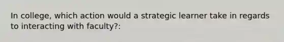 In college, which action would a strategic learner take in regards to interacting with faculty?: