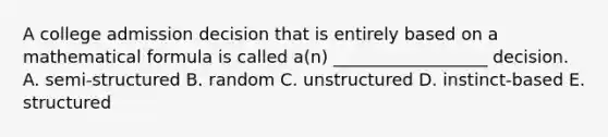 A college admission decision that is entirely based on a mathematical formula is called​ a(n) __________________ decision. A. semi-structured B. random C. unstructured D. instinct-based E. structured