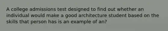 A college admissions test designed to find out whether an individual would make a good architecture student based on the skills that person has is an example of an?