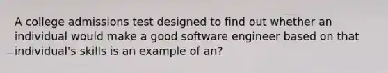 A college admissions test designed to find out whether an individual would make a good software engineer based on that individual's skills is an example of an?