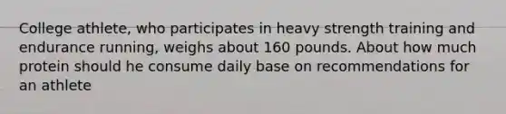 College athlete, who participates in heavy strength training and endurance running, weighs about 160 pounds. About how much protein should he consume daily base on recommendations for an athlete