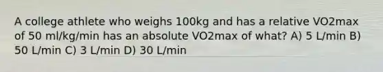 A college athlete who weighs 100kg and has a relative VO2max of 50 ml/kg/min has an absolute VO2max of what? A) 5 L/min B) 50 L/min C) 3 L/min D) 30 L/min