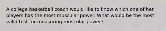 A college basketball coach would like to know which one of her players has the most muscular power. What would be the most valid test for measuring muscular power?