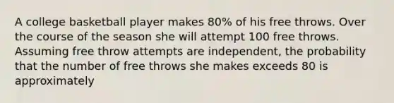 A college basketball player makes 80% of his free throws. Over the course of the season she will attempt 100 free throws. Assuming free throw attempts are independent, the probability that the number of free throws she makes exceeds 80 is approximately