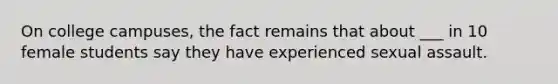 On college campuses, the fact remains that about ___ in 10 female students say they have experienced sexual assault.