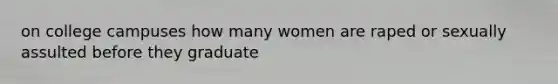 on college campuses how many women are raped or sexually assulted before they graduate