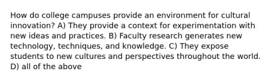 How do college campuses provide an environment for cultural innovation? A) They provide a context for experimentation with new ideas and practices. B) Faculty research generates new technology, techniques, and knowledge. C) They expose students to new cultures and perspectives throughout the world. D) all of the above