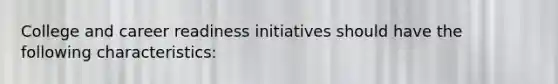 College and career readiness initiatives should have the following characteristics: