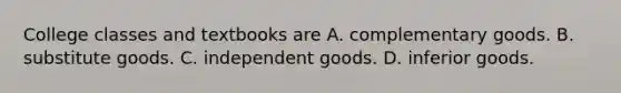 College classes and textbooks are A. complementary goods. B. substitute goods. C. independent goods. D. inferior goods.