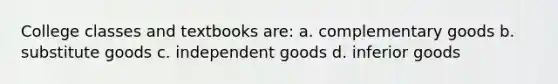 College classes and textbooks are: a. complementary goods b. substitute goods c. independent goods d. inferior goods