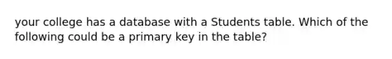 your college has a database with a Students table. Which of the following could be a primary key in the table?