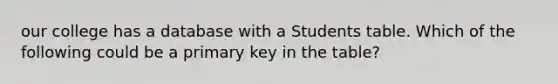 our college has a database with a Students table. Which of the following could be a primary key in the table?