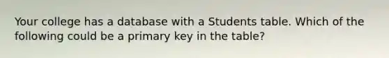 Your college has a database with a Students table. Which of the following could be a primary key in the table?