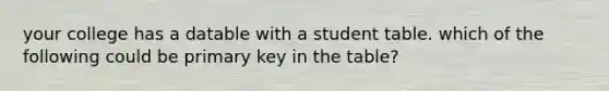 your college has a datable with a student table. which of the following could be primary key in the table?