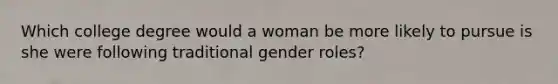 Which college degree would a woman be more likely to pursue is she were following traditional gender roles?