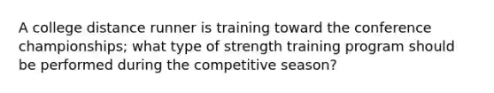 A college distance runner is training toward the conference championships; what type of strength training program should be performed during the competitive season?