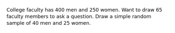 College faculty has 400 men and 250 women. Want to draw 65 faculty members to ask a question. Draw a simple random sample of 40 men and 25 women.