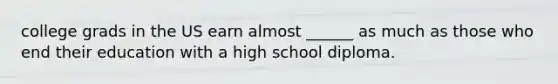 college grads in the US earn almost ______ as much as those who end their education with a high school diploma.