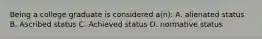 Being a college graduate is considered a(n): A. alienated status B. Ascribed status C. Achieved status D. normative status