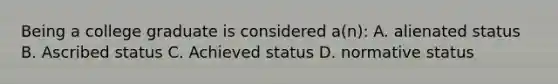 Being a college graduate is considered a(n): A. alienated status B. Ascribed status C. Achieved status D. normative status