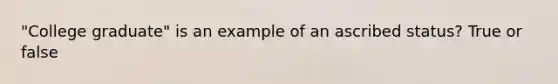 "College graduate" is an example of an ascribed status? True or false