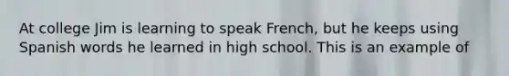 At college Jim is learning to speak French, but he keeps using Spanish words he learned in high school. This is an example of