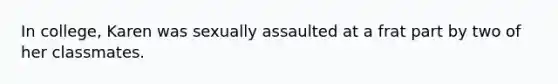 In college, Karen was sexually assaulted at a frat part by two of her classmates.