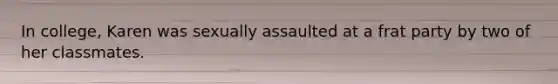 In college, Karen was sexually assaulted at a frat party by two of her classmates.