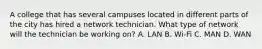 A college that has several campuses located in different parts of the city has hired a network technician. What type of network will the technician be working on? A. LAN B. Wi-Fi C. MAN D. WAN