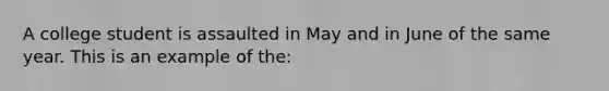 A college student is assaulted in May and in June of the same year. This is an example of the: