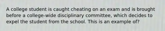 A college student is caught cheating on an exam and is brought before a college-wide disciplinary committee, which decides to expel the student from the school. This is an example of?