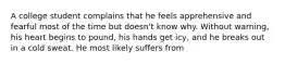 A college student complains that he feels apprehensive and fearful most of the time but doesn't know why. Without warning, his heart begins to pound, his hands get icy, and he breaks out in a cold sweat. He most likely suffers from