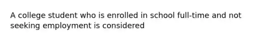 A college student who is enrolled in school full-time and not seeking employment is considered