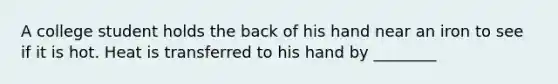 A college student holds the back of his hand near an iron to see if it is hot. Heat is transferred to his hand by ________
