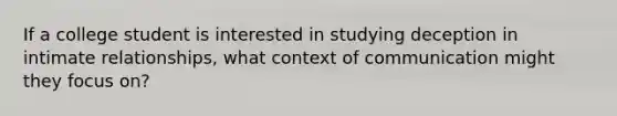 If a college student is interested in studying deception in intimate relationships, what context of communication might they focus on?