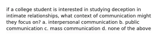 if a college student is interested in studying deception in intimate relationships, what context of communication might they focus on? a. interpersonal communication b. public communication c. mass communication d. none of the above