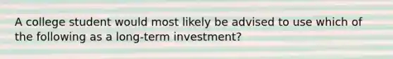 A college student would most likely be advised to use which of the following as a long-term investment?