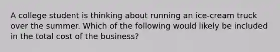 A college student is thinking about running an ice-cream truck over the summer. Which of the following would likely be included in the total cost of the business?