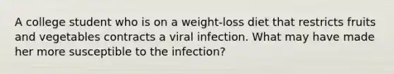 A college student who is on a weight-loss diet that restricts fruits and vegetables contracts a viral infection. What may have made her more susceptible to the infection?