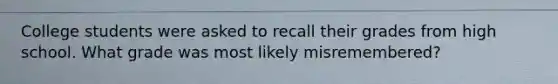 College students were asked to recall their grades from high school. What grade was most likely misremembered?