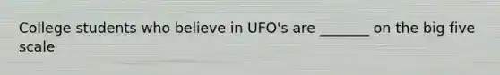 College students who believe in UFO's are _______ on the big five scale